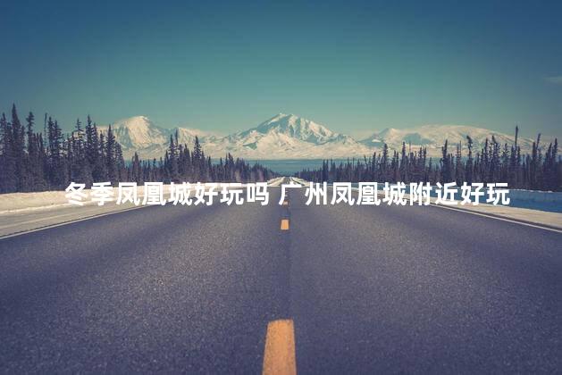 冬季凤凰城好玩吗 广州凤凰城附近好玩的地方